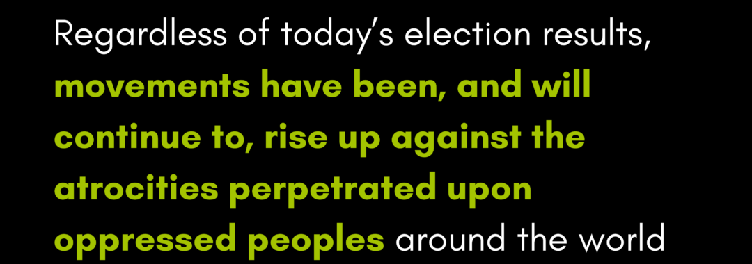 Regardless of today’s election results, movements have been, and will continue to, rise up against the atrocities perpetrated upon oppressed peoples around the world by both wings of the imperialist hawk.